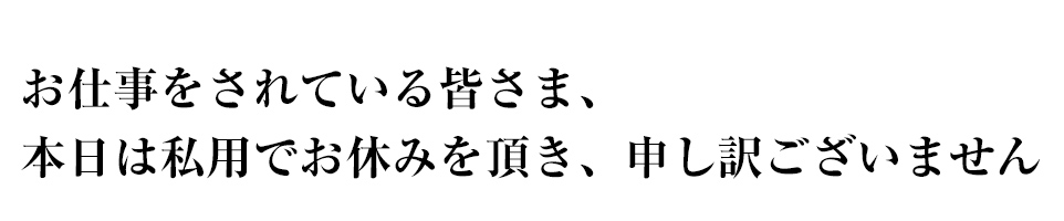 お仕事をされている皆さま、本日は私用でお休みを頂き、申し訳ございません