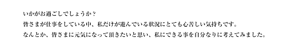 いかがお過ごしでしょうか？皆様が仕事をしている中、私だけが遊んでいる状況にとても心苦しい気持ちです。